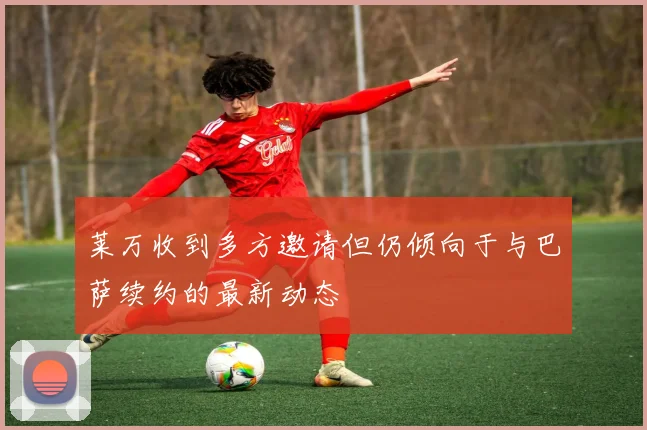 莱万收到多方邀请但仍倾向于与巴萨续约的最新动态