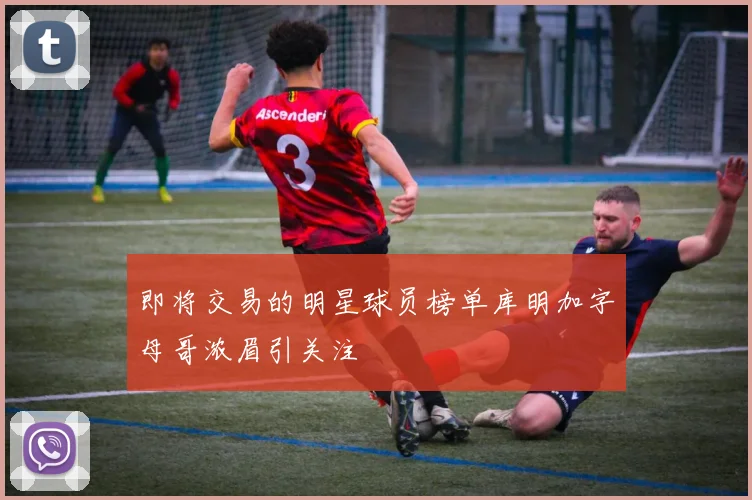 即将交易的明星球员榜单库明加字母哥浓眉引关注