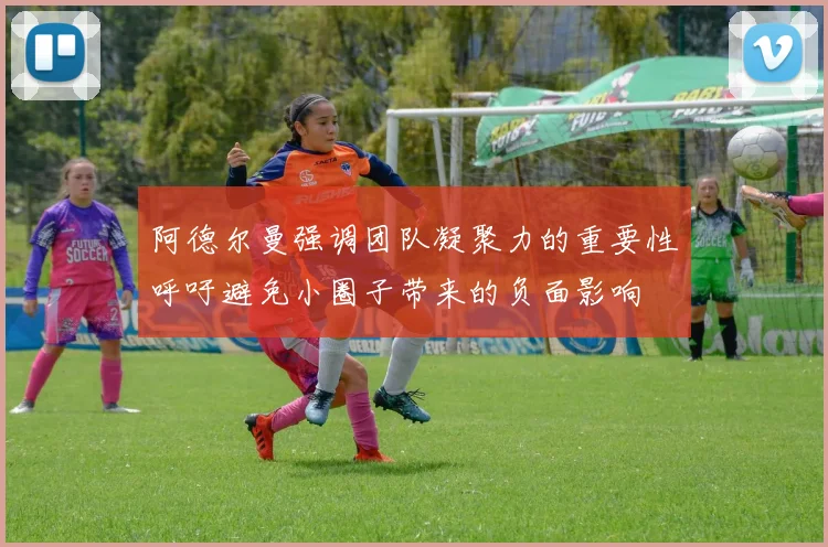 阿德尔曼强调团队凝聚力的重要性呼吁避免小圈子带来的负面影响