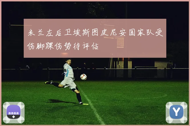 米兰左后卫埃斯图皮尼安国家队受伤脚踝伤势待评估